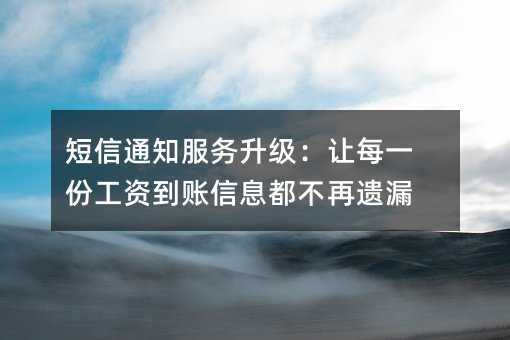 短信通知服务升级:让每一份工资到账信息都不再遗漏