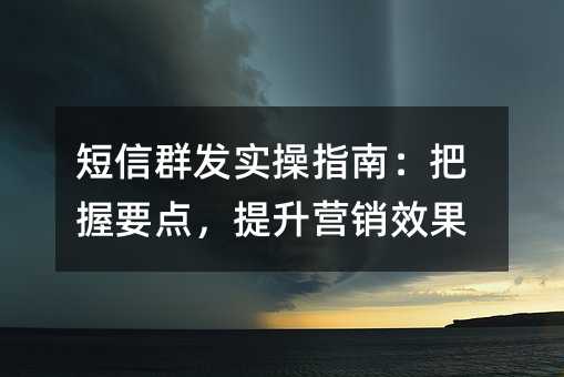 短信群发实操指南:把握要点,提升营销效果