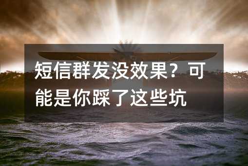 短信群发没效果?可能是你踩了这些坑