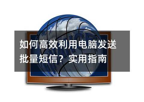 如何高效利用电脑发送批量短信?实用指南