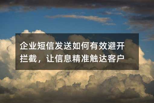 企业短信发送如何有效避开拦截,让信息精准触达客户