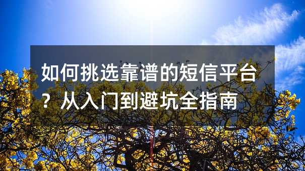 如何挑选靠谱的短信平台?从入门到避坑全指南