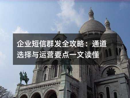 企业短信群发全攻略:通道选择与运营要点一文读懂