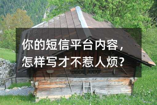 你的短信平台内容,怎样写才不惹人烦?