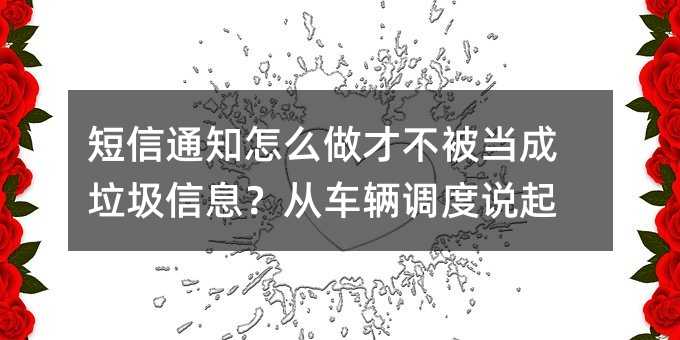 短信通知怎么做才不被当成垃圾信息?从车辆调度说起