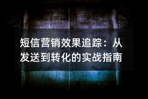 短信营销效果追踪:从发送到转化的实战指南