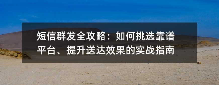 短信群发全攻略:如何挑选靠谱平台、提升送达效果的实战指南