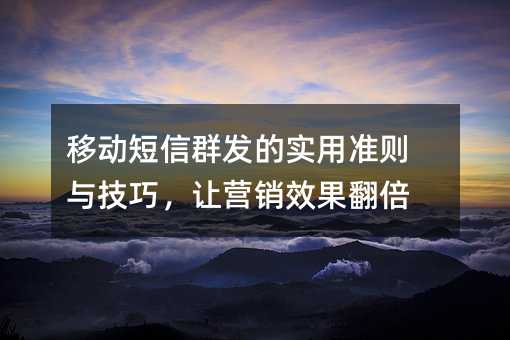 移动短信群发的实用准则与技巧,让营销效果翻倍