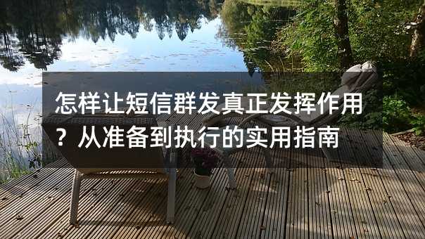 怎样让短信群发真正发挥作用?从准备到执行的实用指南