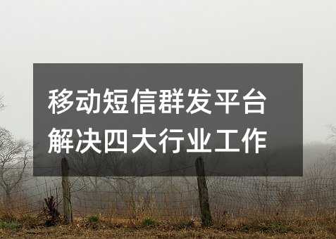 移动短信群发平台解决四大行业工作