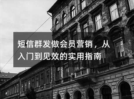 短信群发做会员营销,从入门到见效的实用指南