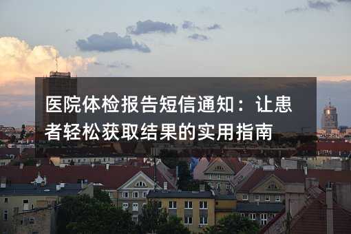 医院体检报告短信通知:让患者轻松获取结果的实用指南