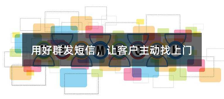 用好群发短信,让客户主动找上门