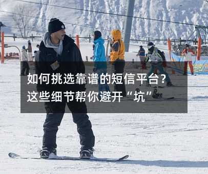 如何挑选靠谱的短信平台?这些细节帮你避开“坑”