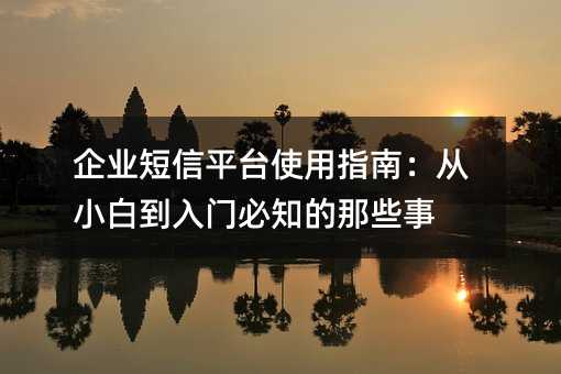 企业短信平台使用指南:从小白到入门必知的那些事
