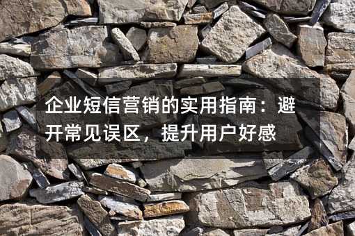企业短信营销的实用指南:避开常见误区,提升用户好感