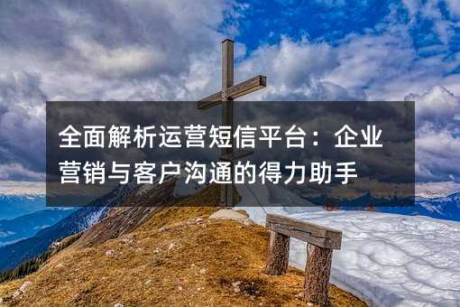 全面解析运营短信平台:企业营销与客户沟通的得力助手