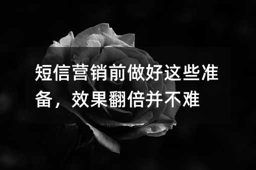 短信营销前做好这些准备,效果翻倍并不难