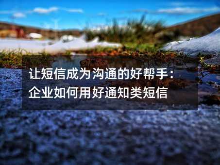 让短信成为沟通的好帮手:企业如何用好通知类短信