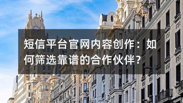 短信平台官网内容创作:如何筛选靠谱的合作伙伴?