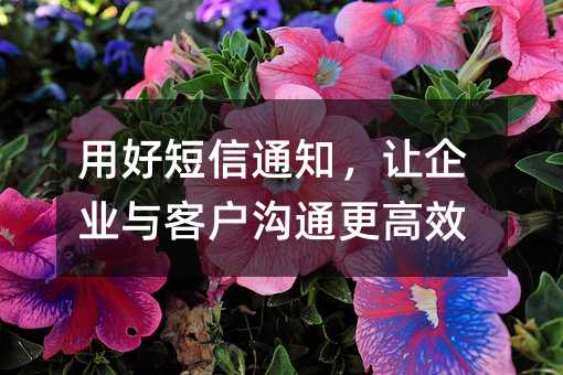用好短信通知,让企业与客户沟通更高效