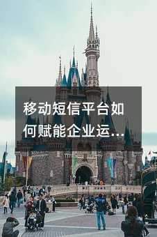 移动短信平台如何赋能企业运营:从速度到成本的全面解读