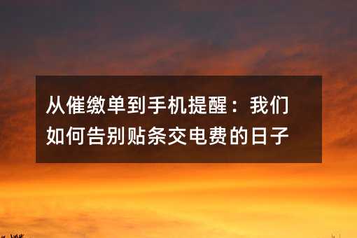 从催缴单到手机提醒:我们如何告别贴条交电费的日子