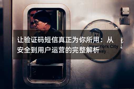 让验证码短信真正为你所用:从安全到用户运营的完整解析