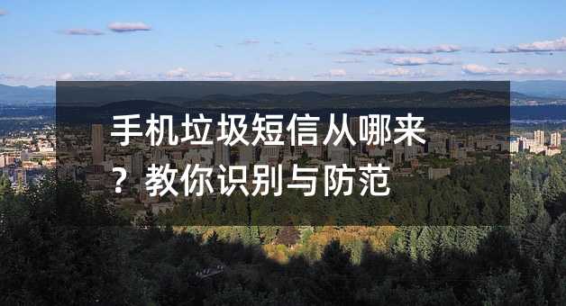 手机垃圾短信从哪来?教你识别与防范