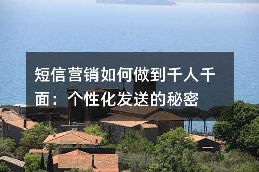 短信营销如何做到千人千面:个性化发送的秘密
