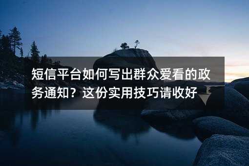短信平台如何写出群众爱看的政务通知?这份实用技巧请收好