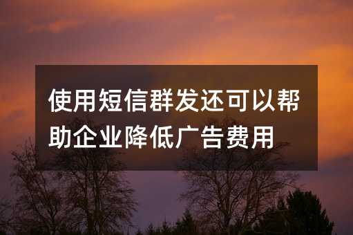 使用短信群发还可以帮助企业降低广告费用