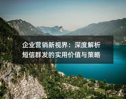企业营销新视界:深度解析短信群发的实用价值与策略