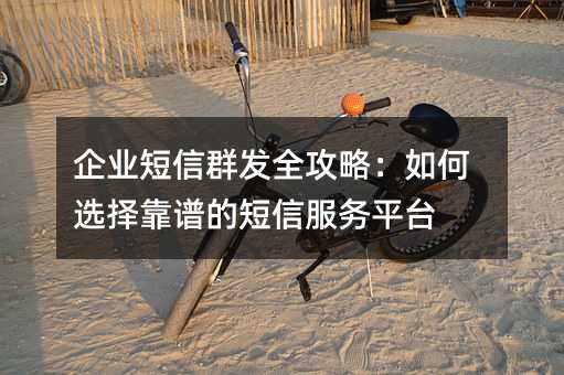企业短信群发全攻略:如何选择靠谱的短信服务平台