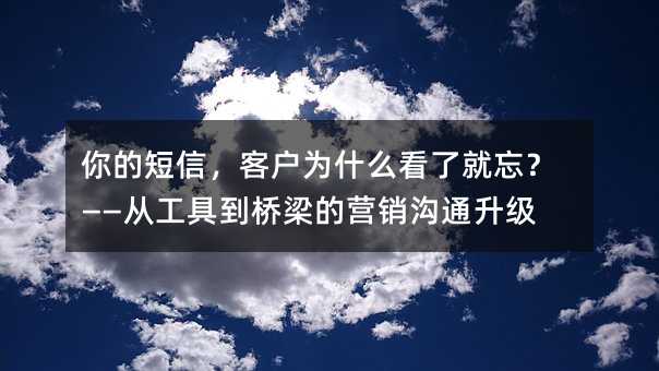 你的短信,客户为什么看了就忘?——从工具到桥梁的营销沟通升级