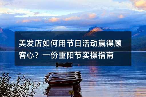 美发店如何用节日活动赢得顾客心?一份重阳节实操指南