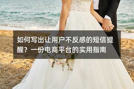 如何写出让用户不反感的短信提醒?一份电商平台的实用指南