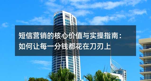 短信营销的核心价值与实操指南:如何让每一分钱都花在刀刃上