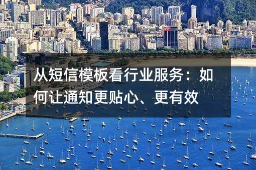 从短信模板看行业服务:如何让通知更贴心、更有效