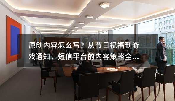 原创内容怎么写?从节日祝福到游戏通知,短信平台的内容策略全解析