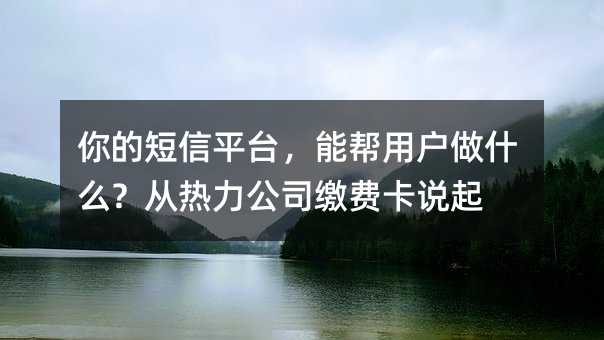 你的短信平台,能帮用户做什么?从热力公司缴费卡说起