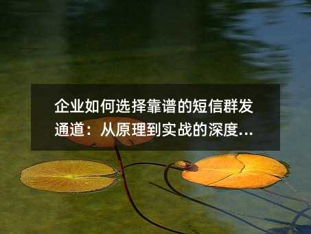 企业如何选择靠谱的短信群发通道:从原理到实战的深度解析