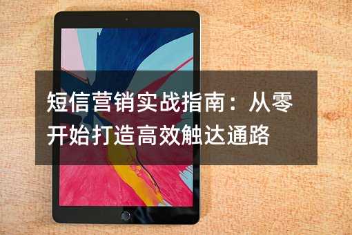短信营销实战指南:从零开始打造高效触达通路