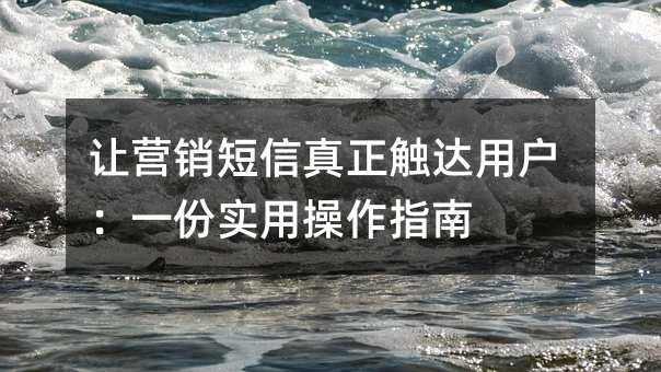 让营销短信真正触达用户:一份实用操作指南