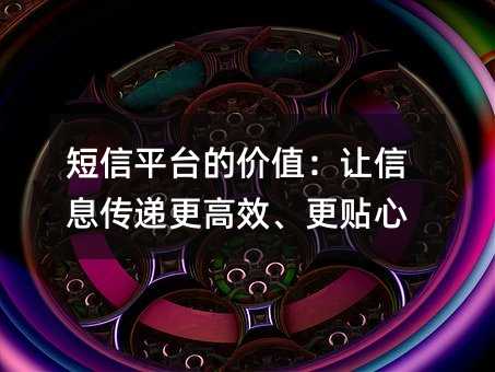 短信平台的价值:让信息传递更高效、更贴心