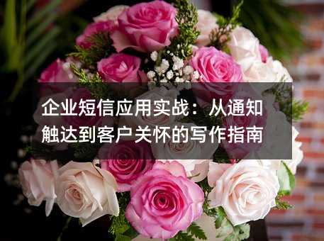 企业短信应用实战:从通知触达到客户关怀的写作指南