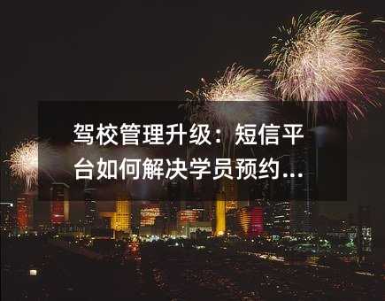 驾校管理升级:短信平台如何解决学员预约难题