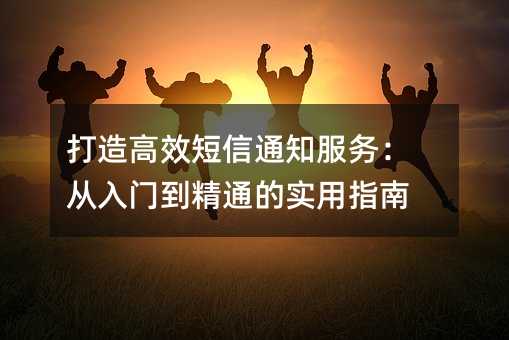 打造高效短信通知服务:从入门到精通的实用指南