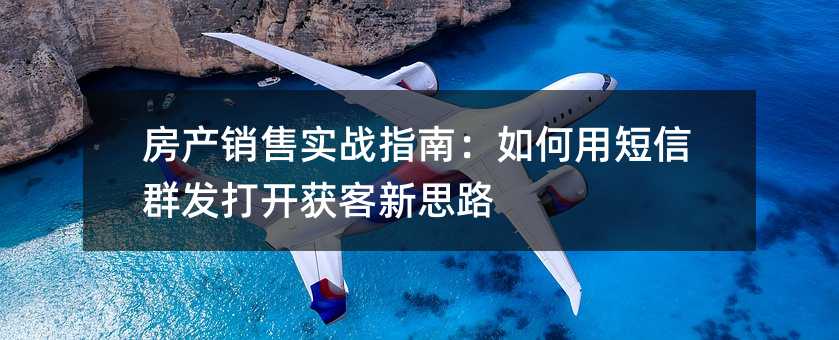 房产销售实战指南:如何用短信群发打开获客新思路