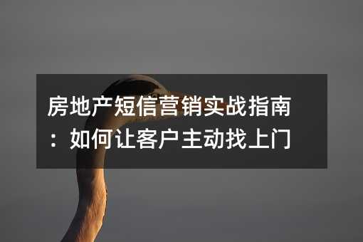 房地产短信营销实战指南:如何让客户主动找上门